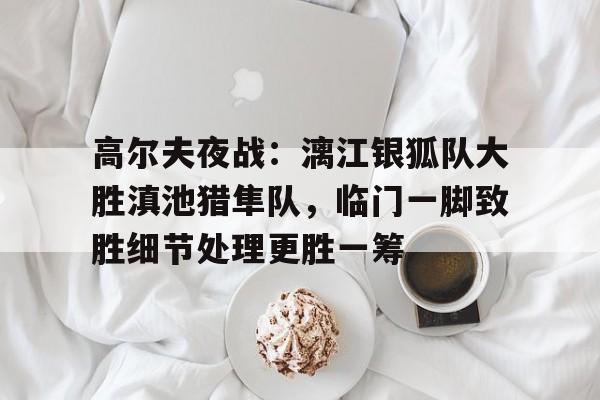 爱游戏体育-包含高尔夫夜战：漓江银狐队大胜滇池猎隼队，临门一脚致胜细节处理更胜一筹的词条