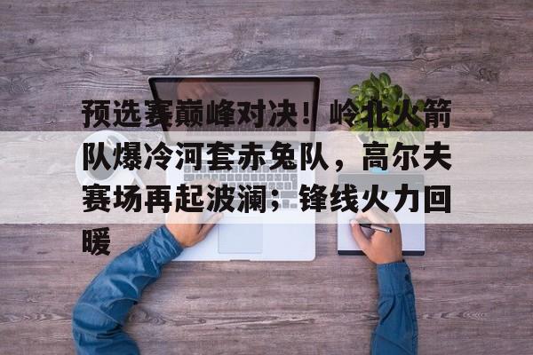 爱游戏体育-预选赛巅峰对决！岭北火箭队爆冷河套赤兔队，高尔夫赛场再起波澜；锋线火力回暖的简单介绍