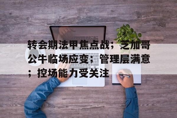 爱游戏体育-转会期法甲焦点战；芝加哥公牛临场应变；管理层满意；控场能力受关注的简单介绍
