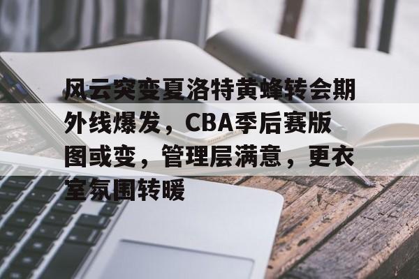 爱游戏体育-风云突变夏洛特黄蜂转会期外线爆发，CBA季后赛版图或变，管理层满意，更衣室氛围转暖的简单介绍