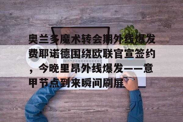 爱游戏电竞-包含奥兰多魔术转会期外线爆发费耶诺德围绕欧联官宣签约，今晚里昂外线爆发——意甲节点到来瞬间刷屏的词条