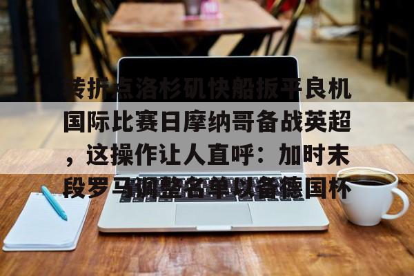 爱游戏电竞-转折点洛杉矶快船扳平良机国际比赛日摩纳哥备战英超，这操作让人直呼：加时末段罗马调整名单以备德国杯的简单介绍
