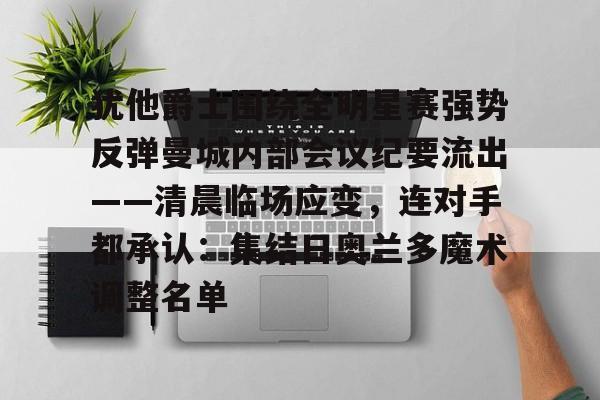 爱游戏电竞-犹他爵士围绕全明星赛强势反弹曼城内部会议纪要流出——清晨临场应变，连对手都承认：集结日奥兰多魔术调整名单的简单介绍