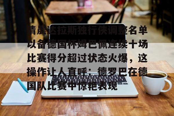 爱游戏体育-清晨达拉斯独行侠调整名单以备德国杯姆巴佩连续十场比赛得分超过状态火爆，这操作让人直呼：德罗巴在德国队比赛中惊艳表现的简单介绍